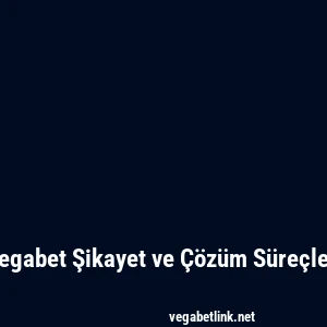 Vegabet Şikayet ve Çözüm Süreçleri